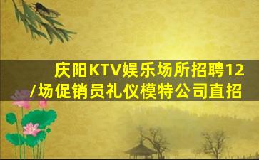 庆阳KTV娱乐场所招聘12/场促销员礼仪模特公司直招