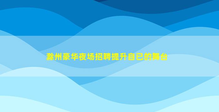 滁州豪华夜场招聘提升自已的舞台